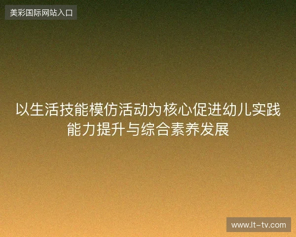 以生活技能模仿活动为核心促进幼儿实践能力提升与综合素养发展