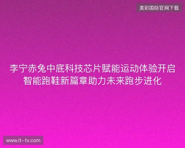 李宁赤兔中底科技芯片赋能运动体验开启智能跑鞋新篇章助力未来跑步进化
