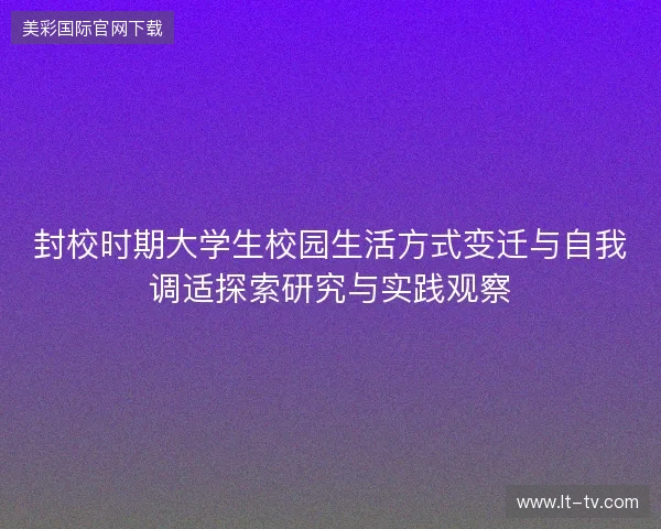 封校时期大学生校园生活方式变迁与自我调适探索研究与实践观察