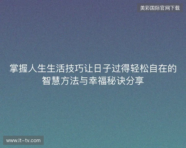 掌握人生生活技巧让日子过得轻松自在的智慧方法与幸福秘诀分享 掌握人生生活技巧让日子过得轻松自在的智慧方法与幸福秘诀分享